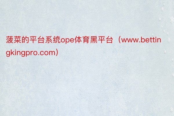 菠菜的平台系统ope体育黑平台（www.bettingkingpro.com）