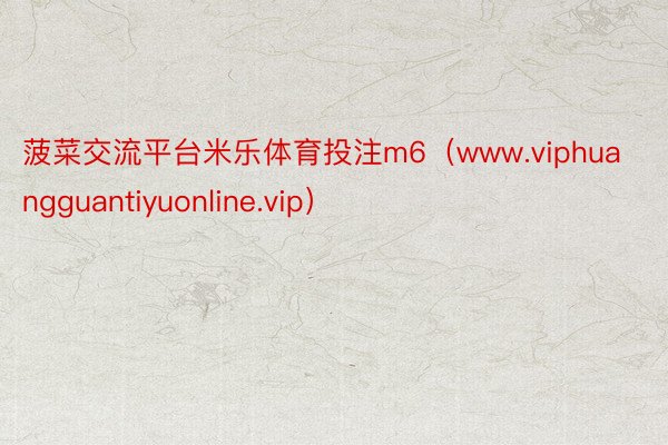 菠菜交流平台米乐体育投注m6（www.viphuangguantiyuonline.vip）