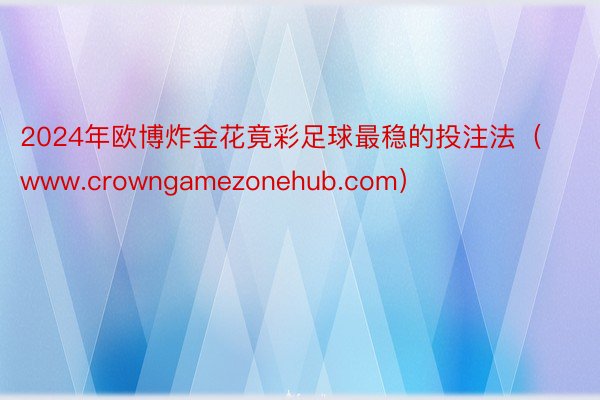 2024年欧博炸金花竟彩足球最稳的投注法（www.crowngamezonehub.com）