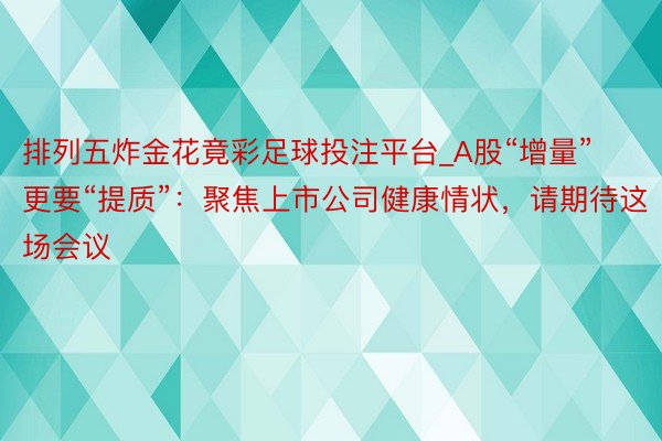 排列五炸金花竟彩足球投注平台_A股“增量”更要“提质”：聚焦上市公司健康情状，请期待这场会议