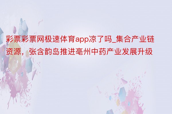 彩票彩票网极速体育app凉了吗_集合产业链资源，张含韵岛推进亳州中药产业发展升级