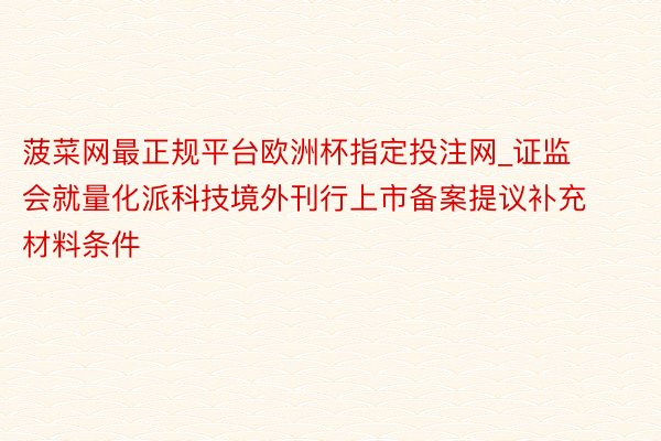 菠菜网最正规平台欧洲杯指定投注网_证监会就量化派科技境外刊行上市备案提议补充材料条件