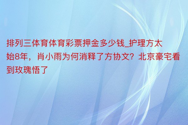 排列三体育体育彩票押金多少钱_护理方太始8年，肖小雨为何消释了方协文？北京豪宅看到玫瑰悟了