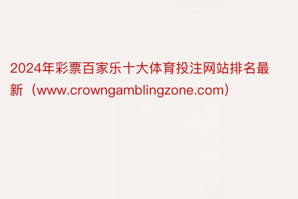 2024年彩票百家乐十大体育投注网站排名最新（www.crowngamblingzone.com）