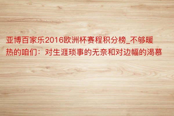 亚博百家乐2016欧洲杯赛程积分榜_不够暖热的咱们：对生涯琐事的无奈和对边幅的渴慕