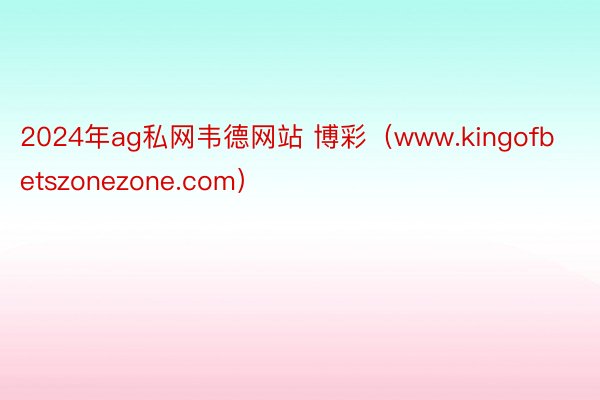 2024年ag私网韦德网站 博彩（www.kingofbetszonezone.com）