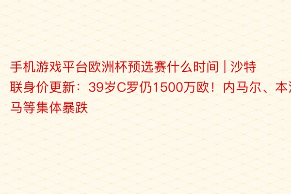 手机游戏平台欧洲杯预选赛什么时间 | 沙特联身价更新：39岁C罗仍1500万欧！内马尔、本泽马等集体暴跌