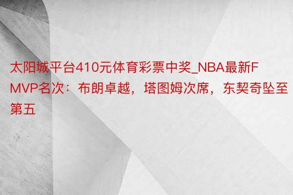 太阳城平台410元体育彩票中奖_NBA最新FMVP名次：布朗卓越，塔图姆次席，东契奇坠至第五