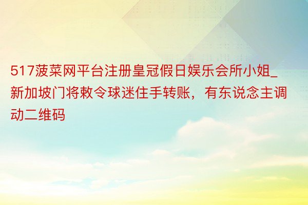 517菠菜网平台注册皇冠假日娱乐会所小姐_新加坡门将敕令球迷住手转账，有东说念主调动二维码