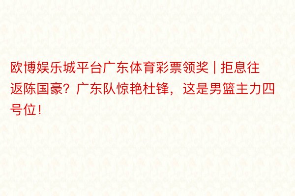 欧博娱乐城平台广东体育彩票领奖 | 拒息往返陈国豪？广东队惊艳杜锋，这是男篮主力四号位！