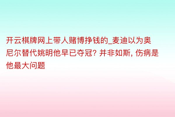 开云棋牌网上带人赌博挣钱的_麦迪以为奥尼尔替代姚明他早已夺冠? 并非如斯, 伤病是他最大问题