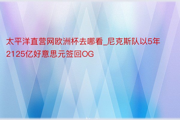 太平洋直营网欧洲杯去哪看_尼克斯队以5年2125亿好意思元签回OG