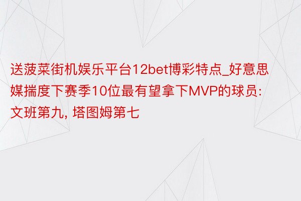 送菠菜街机娱乐平台12bet博彩特点_好意思媒揣度下赛季10位最有望拿下MVP的球员: 文班第九, 塔图姆第七