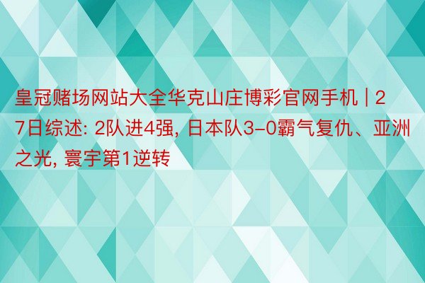 皇冠赌场网站大全华克山庄博彩官网手机 | 27日综述: 2队进4强, 日本队3-0霸气复仇、亚洲之光, 寰宇第1逆转