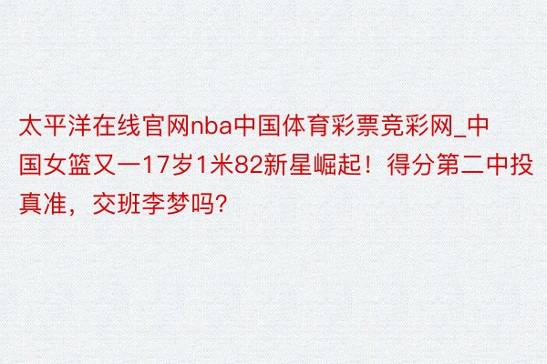 太平洋在线官网nba中国体育彩票竞彩网_中国女篮又一17岁1米82新星崛起！得分第二中投真准，交班李梦吗？