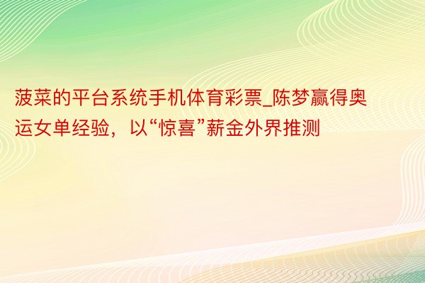 菠菜的平台系统手机体育彩票_陈梦赢得奥运女单经验，以“惊喜”薪金外界推测