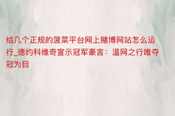 给几个正规的菠菜平台网上赌博网站怎么运行_德约科维奇宣示冠军豪言：温网之行唯夺冠为目