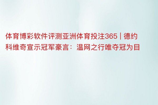 体育博彩软件评测亚洲体育投注365 | 德约科维奇宣示冠军豪言：温网之行唯夺冠为目