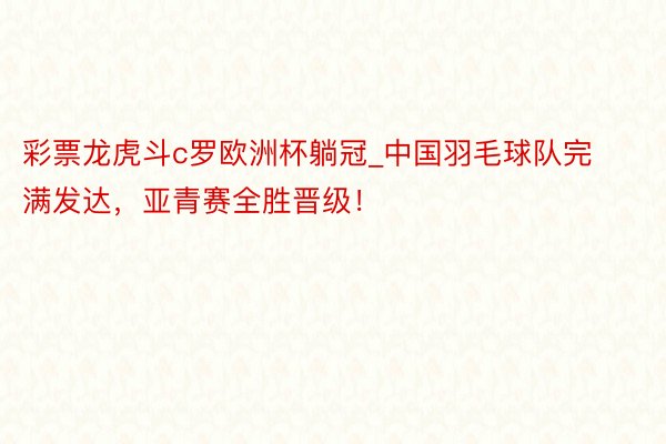 彩票龙虎斗c罗欧洲杯躺冠_中国羽毛球队完满发达，亚青赛全胜晋级！