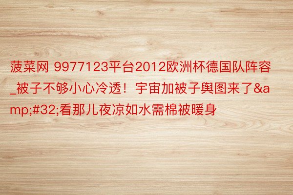 菠菜网 9977123平台2012欧洲杯德国队阵容_被子不够小心冷透！宇宙加被子舆图来了&#32;看那儿夜凉如水需棉被暖身