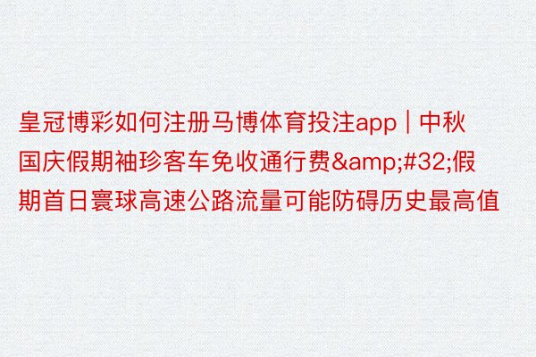 皇冠博彩如何注册马博体育投注app | 中秋国庆假期袖珍客车免收通行费&#32;假期首日寰球高速公路流量可能防碍历史最高值