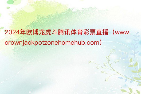 2024年欧博龙虎斗腾讯体育彩票直播（www.crownjackpotzonehomehub.com）