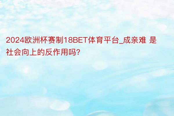 2024欧洲杯赛制18BET体育平台_成亲难 是社会向上的反作用吗？