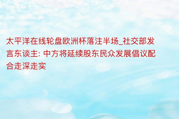 太平洋在线轮盘欧洲杯落注半场_社交部发言东谈主: 中方将延续股东民众发展倡议配合走深走实