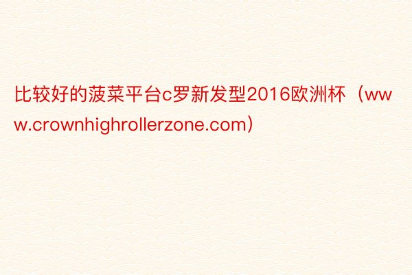 比较好的菠菜平台c罗新发型2016欧洲杯（www.crownhighrollerzone.com）