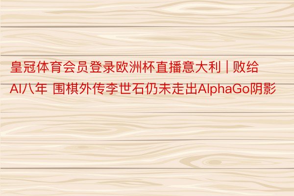 皇冠体育会员登录欧洲杯直播意大利 | 败给AI八年 围棋外传李世石仍未走出AlphaGo阴影