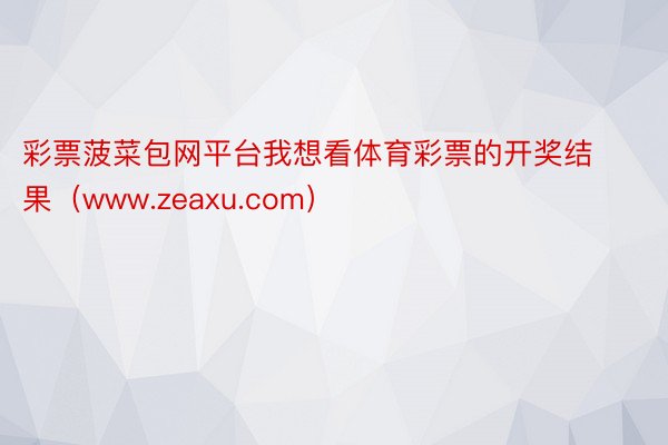 彩票菠菜包网平台我想看体育彩票的开奖结果（www.zeaxu.com）