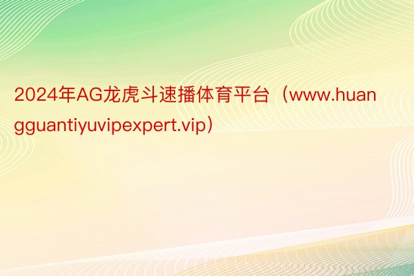 2024年AG龙虎斗速播体育平台（www.huangguantiyuvipexpert.vip）