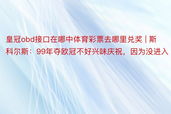 皇冠obd接口在哪中体育彩票去哪里兑奖 | 斯科尔斯：99年夺欧冠不好兴味庆祝，因为没进入