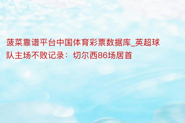 菠菜靠谱平台中国体育彩票数据库_英超球队主场不败记录：切尔西86场居首