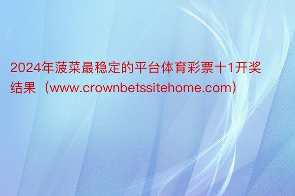 2024年菠菜最稳定的平台体育彩票十1开奖结果（www.crownbetssitehome.com）