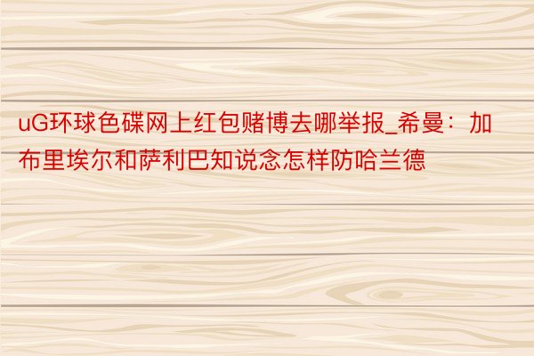 uG环球色碟网上红包赌博去哪举报_希曼：加布里埃尔和萨利巴知说念怎样防哈兰德