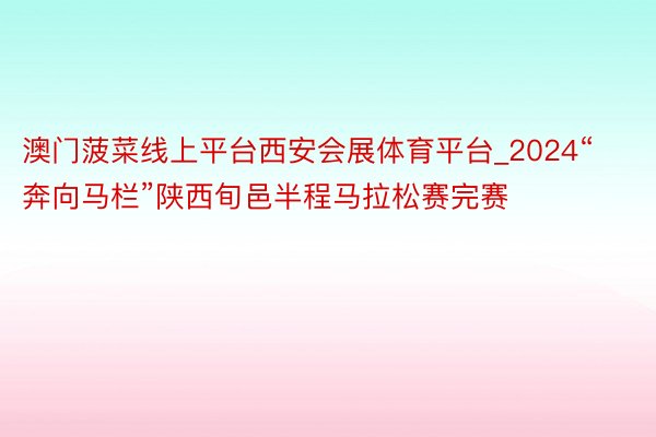 澳门菠菜线上平台西安会展体育平台_2024“奔向马栏”陕西旬邑半程马拉松赛完赛