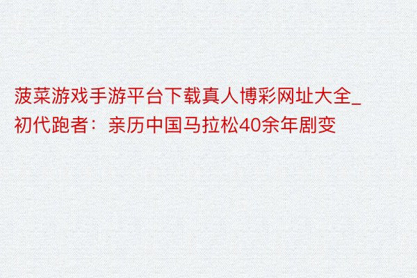 菠菜游戏手游平台下载真人博彩网址大全_初代跑者：亲历中国马拉松40余年剧变