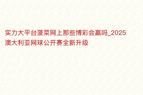 实力大平台菠菜网上那些博彩会赢吗_2025澳大利亚网球公开赛全新升级