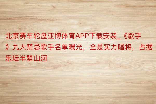 北京赛车轮盘亚博体育APP下载安装_《歌手》九大禁忌歌手名单曝光，全是实力唱将，占据乐坛半壁山河