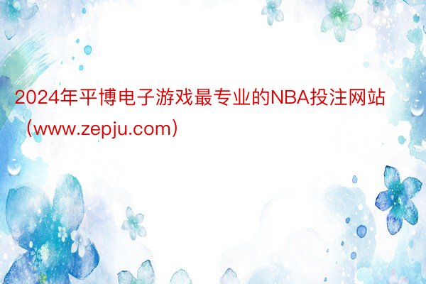 2024年平博电子游戏最专业的NBA投注网站（www.zepju.com）