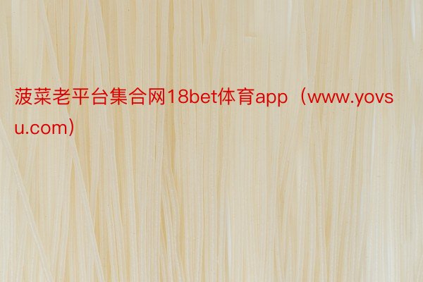 菠菜老平台集合网18bet体育app（www.yovsu.com）