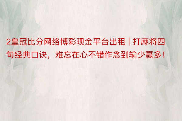 2皇冠比分网络博彩现金平台出租 | 打麻将四句经典口诀，难忘在心不错作念到输少赢多！