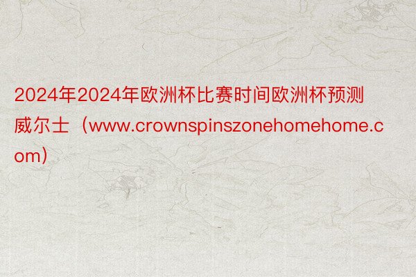 2024年2024年欧洲杯比赛时间欧洲杯预测威尔士（www.crownspinszonehomehome.com）