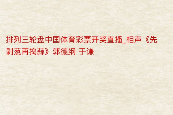 排列三轮盘中囯体育彩票开奖直播_相声《先剥葱再捣蒜》郭德纲 于谦