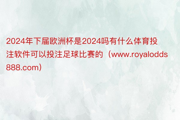 2024年下届欧洲杯是2024吗有什么体育投注软件可以投注足球比赛的（www.royalodds888.com）