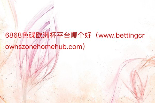 6868色碟欧洲杯平台哪个好（www.bettingcrownszonehomehub.com）