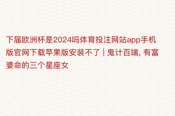 下届欧洲杯是2024吗体育投注网站app手机版官网下载苹果版安装不了 | 鬼计百端, 有富婆命的三个星座女