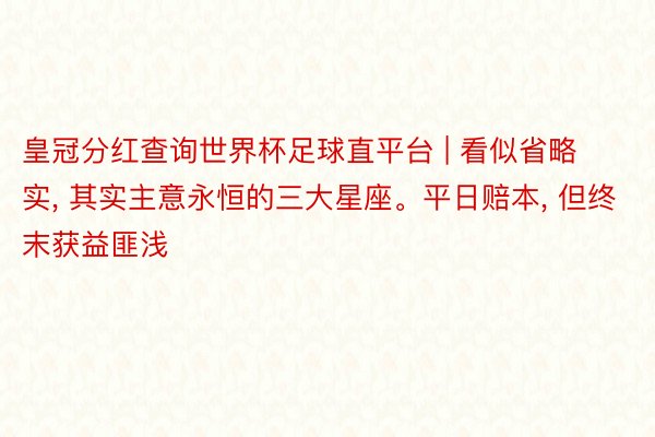 皇冠分红查询世界杯足球直平台 | 看似省略实, 其实主意永恒的三大星座。平日赔本, 但终末获益匪浅