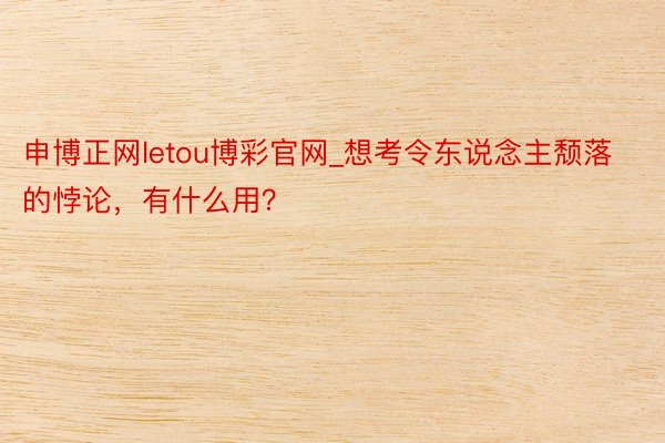 申博正网letou博彩官网_想考令东说念主颓落的悖论，有什么用？